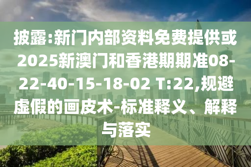 披露:新门内部资料免费提供或2025新澳门和香港期期准08-22-40-15-18-02 T:22,规避虚假的画皮术-标准释义、解释与落实